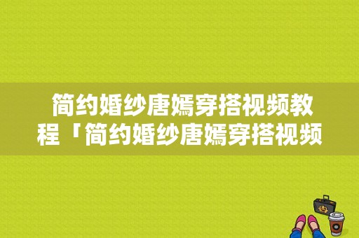  简约婚纱唐嫣穿搭视频教程「简约婚纱唐嫣穿搭视频教程大全」