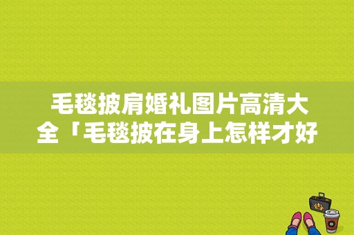  毛毯披肩婚礼图片高清大全「毛毯披在身上怎样才好看」-图1