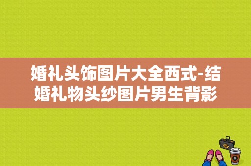 婚礼头饰图片大全西式-结婚礼物头纱图片男生背影