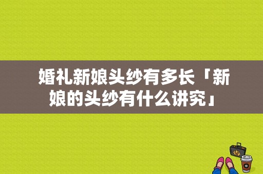  婚礼新娘头纱有多长「新娘的头纱有什么讲究」