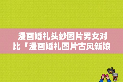  漫画婚礼头纱图片男女对比「漫画婚礼图片古风新娘」-图1