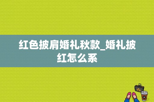 红色披肩婚礼秋款_婚礼披红怎么系