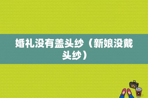 婚礼没有盖头纱（新娘没戴头纱）