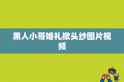 黑人小哥婚礼掀头纱图片视频-图1