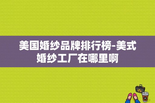 美国婚纱品牌排行榜-美式婚纱工厂在哪里啊