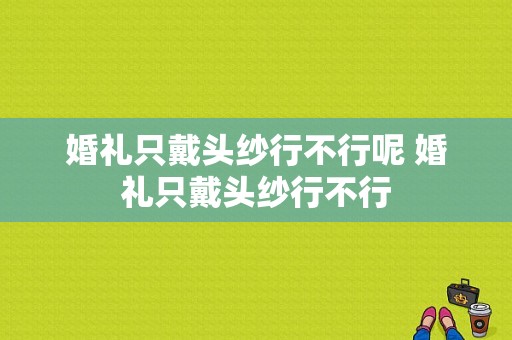 婚礼只戴头纱行不行呢 婚礼只戴头纱行不行-图1